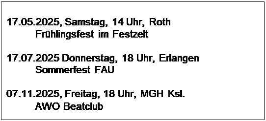 Textfeld: 17.05.2025, Samstag, 14 Uhr, Roth  
          Frhlingsfest im Festzelt

17.07.2025 Donnerstag, 18 Uhr, Erlangen
          Sommerfest FAU

07.11.2025, Freitag, 18 Uhr, MGH Ksl.
          AWO Beatclub
